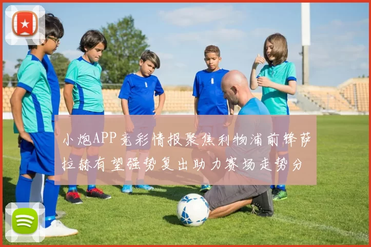 小炮APP竞彩情报聚焦利物浦前锋萨拉赫有望强势复出助力赛场走势分析